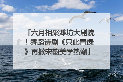 六月相聚潍坊大剧院！舞蹈诗剧《只此青绿》再掀宋韵美学热潮