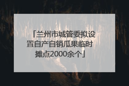 兰州市城管委拟设置自产自销瓜果临时摊点2000余个