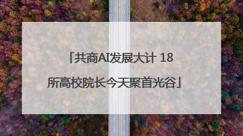 共商AI发展大计 18所高校院长今天聚首光谷