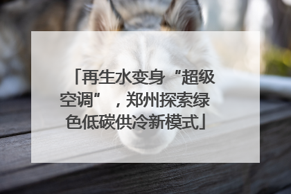 再生水变身“超级空调”，郑州探索绿色低碳供冷新模式