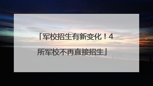 军校招生有新变化！4所军校不再直接招生