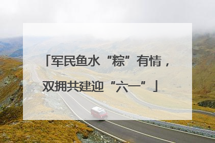 军民鱼水“粽”有情，双拥共建迎“六一”