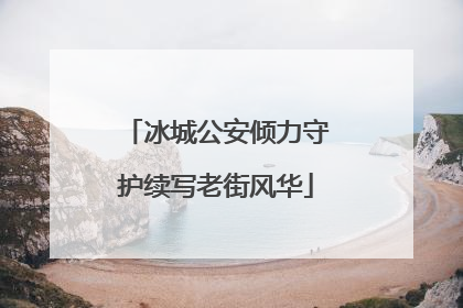冰城公安倾力守护续写老街风华