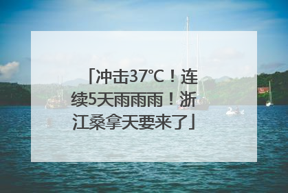 冲击37℃！连续5天雨雨雨！浙江桑拿天要来了