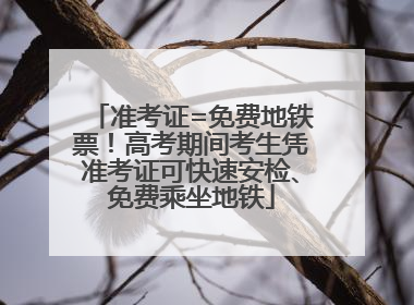 准考证=免费地铁票！高考期间考生凭准考证可快速安检、免费乘坐地铁