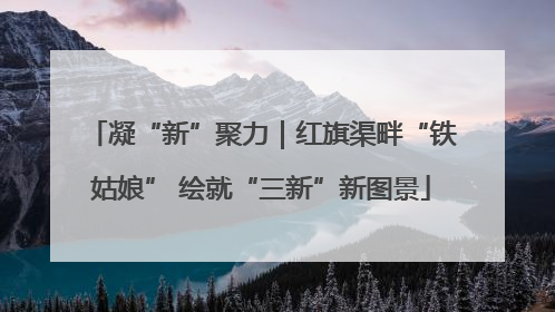 凝“新”聚力｜红旗渠畔“铁姑娘” 绘就“三新”新图景