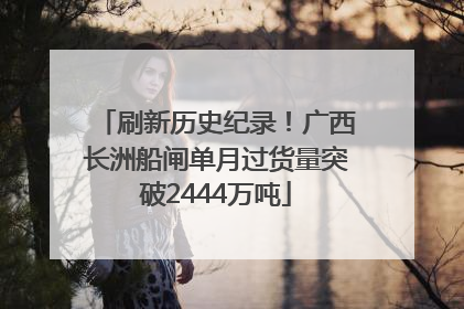 刷新历史纪录！广西长洲船闸单月过货量突破2444万吨