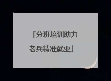 分班培训助力老兵精准就业