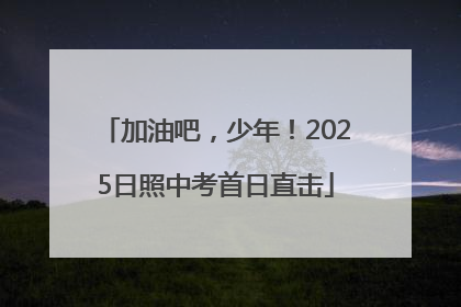 加油吧，少年！2025日照中考首日直击