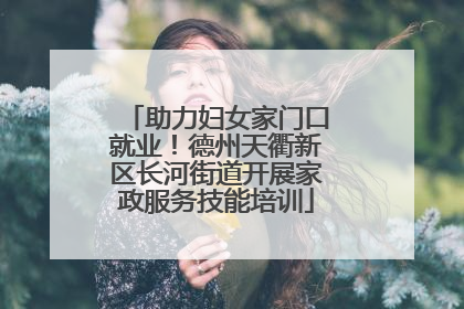 助力妇女家门口就业！德州天衢新区长河街道开展家政服务技能培训