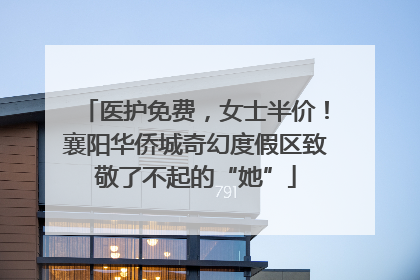 医护免费，女士半价！襄阳华侨城奇幻度假区致敬了不起的“她”