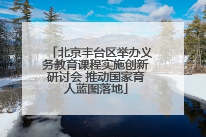 北京丰台区举办义务教育课程实施创新研讨会 推动国家育人蓝图落地