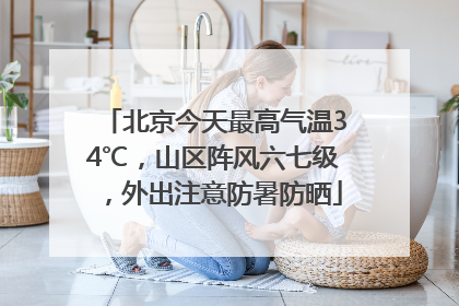 北京今天最高气温34℃，山区阵风六七级，外出注意防暑防晒