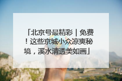北京号最精彩｜免费！这些京城小众凉爽秘境，溪水清透美如画