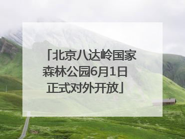 北京八达岭国家森林公园6月1日正式对外开放