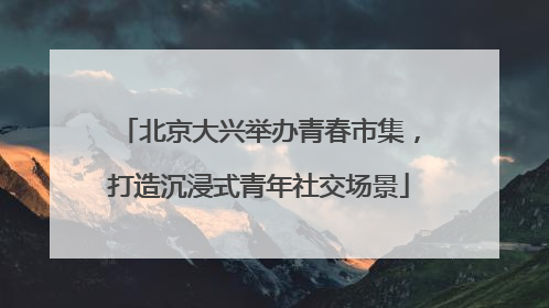 北京大兴举办青春市集，打造沉浸式青年社交场景