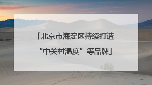 北京市海淀区持续打造“中关村温度”等品牌