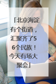 北京海淀有个街道，汇聚齐了56个民族！今天有场大聚会