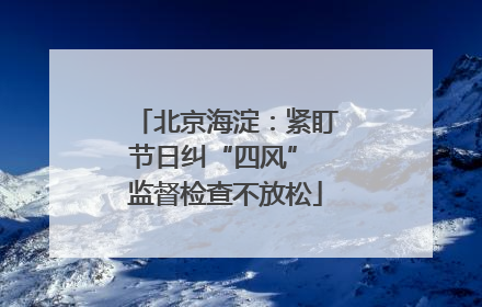 北京海淀：紧盯节日纠“四风” 监督检查不放松