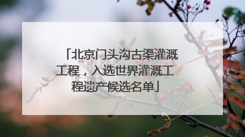 北京门头沟古渠灌溉工程，入选世界灌溉工程遗产候选名单