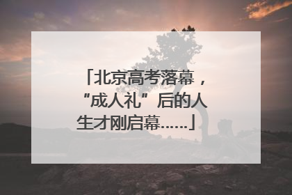 北京高考落幕，“成人礼”后的人生才刚启幕……