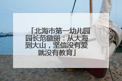 北海市第一幼儿园园长范徽丽：从大海到大山，坚信没有爱就没有教育