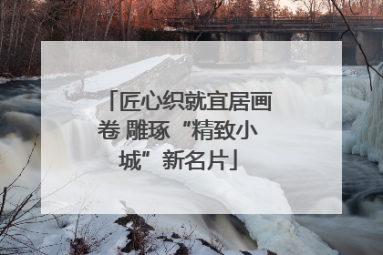 匠心织就宜居画卷 雕琢“精致小城”新名片