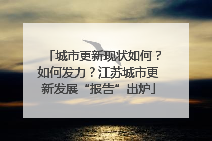 城市更新现状如何？如何发力？江苏城市更新发展“报告”出炉
