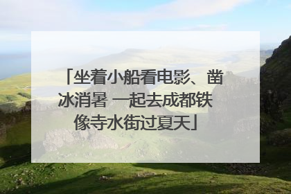 坐着小船看电影、凿冰消暑 一起去成都铁像寺水街过夏天