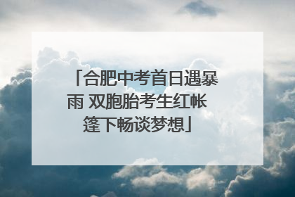 合肥中考首日遇暴雨 双胞胎考生红帐篷下畅谈梦想
