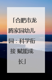 合肥市龙腾家园幼儿园：科学衔接 赋能成长