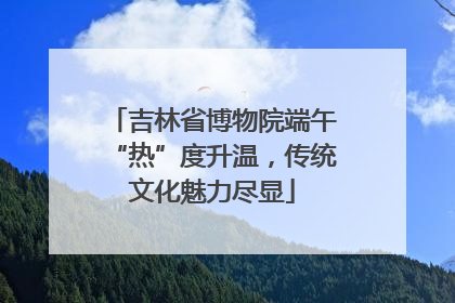 吉林省博物院端午“热”度升温，传统文化魅力尽显