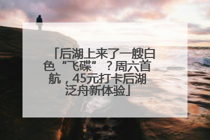 后湖上来了一艘白色“飞碟”？周六首航，45元打卡后湖泛舟新体验