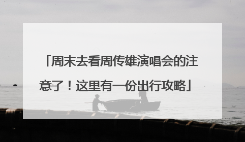 周末去看周传雄演唱会的注意了！这里有一份出行攻略