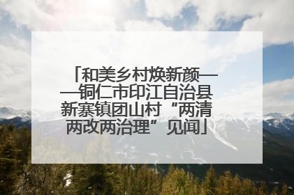 和美乡村焕新颜——铜仁市印江自治县新寨镇团山村“两清两改两治理”见闻