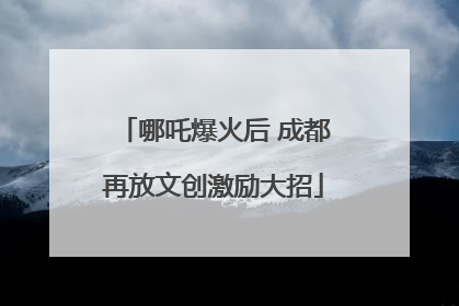哪吒爆火后 成都再放文创激励大招