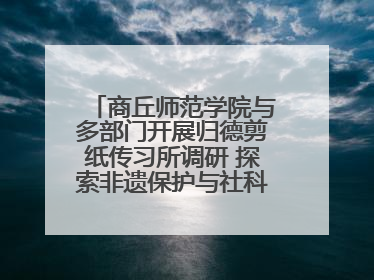 商丘师范学院与多部门开展归德剪纸传习所调研 探索非遗保护与社科研究融合新路径