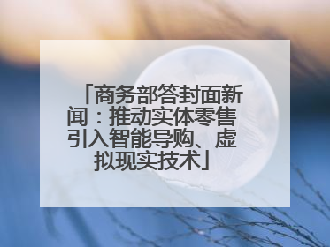 商务部答封面新闻：推动实体零售引入智能导购、虚拟现实技术