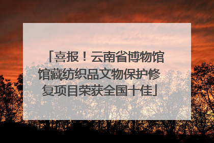 喜报！云南省博物馆馆藏纺织品文物保护修复项目荣获全国十佳