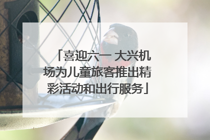 喜迎六一 大兴机场为儿童旅客推出精彩活动和出行服务