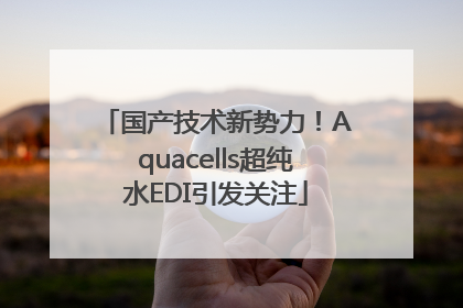 国产技术新势力！Aquacells超纯水EDI引发关注