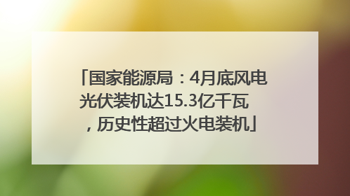 国家能源局：4月底风电光伏装机达15.3亿千瓦，历史性超过火电装机