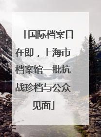 国际档案日在即，上海市档案馆一批抗战珍档与公众见面