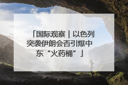 国际观察｜以色列突袭伊朗会否引爆中东“火药桶”