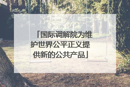 国际调解院为维护世界公平正义提供新的公共产品