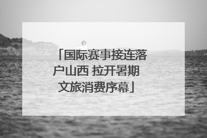 国际赛事接连落户山西 拉开暑期文旅消费序幕