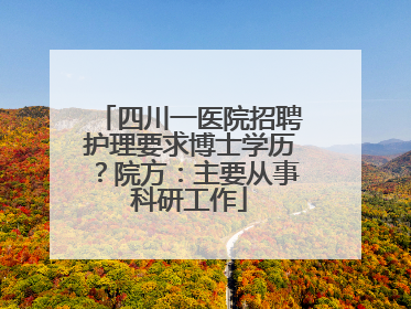 四川一医院招聘护理要求博士学历？院方：主要从事科研工作