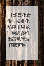 场景化宣传＋精准化防控！黑龙江鹤岗多维出击筑牢反诈防护网