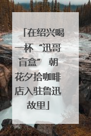 在绍兴喝一杯“迅哥盲盒” 朝花夕拾咖啡店入驻鲁迅故里
