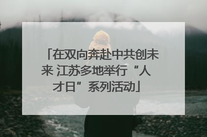 在双向奔赴中共创未来 江苏多地举行“人才日”系列活动